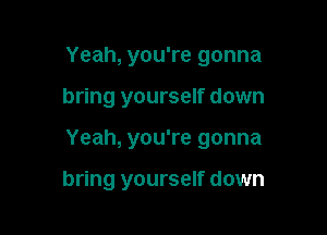 Yeah, you're gonna

bring yourself down

Yeah, you're gonna

bring yourself down