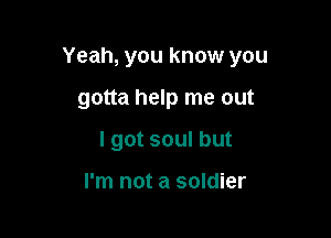 Yeah, you know you

gotta help me out
I got soul but

I'm not a soldier