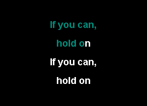 If you can,

hold on

If you can,

hold on