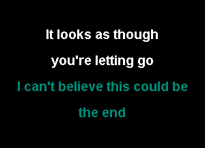 It looks as though

you're letting go
I can't believe this could be

the end