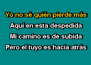 Yo no Stiz quitizn pierde mas
Aqui en esta despedida
Mi camino es de subida

Pero el tuyo es hacia atras
