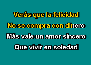 Veras que la felicidad

No se compra con dinero
mas vale un amor sincero

Que w