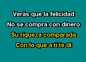 Veras que la felicidad
No se compra con dinero
Su riqueza comparada

Con lo que a ti te di