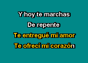 Y hoy te marchas

De repente

Te entregufa mi amor

Te ofreci mi corazbn