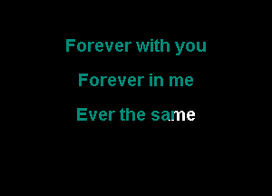 Forever with you

Forever in me

Ever the same