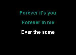 Forever it's you

Forever in me

Ever the same