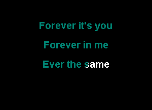 Forever it's you

Forever in me

Ever the same