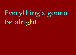 Everything's gonna
Be alright