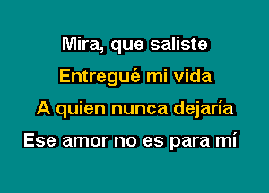 Mira, que saliste
Entregucig mi Vida

A quien nunca dejan'a

Ese amor no es para mi