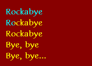 Rockabye
Rockabye

Rockabye
Bye,bye

Bye,byen.