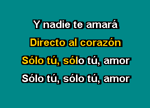 Y nadie te amara

Directo al corazdn

Sblo t0, sblo tL'J, amor

Sblo t0, sblo ta, amor