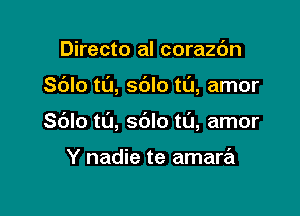 Directo al corazdn

Sdlo t0, sdlo tl'J, amor

Sblo t0, sblo tL'J, amor

Y nadie te amara