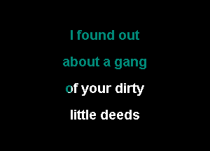 Ifound out

about a gang

of your dirty
little deeds