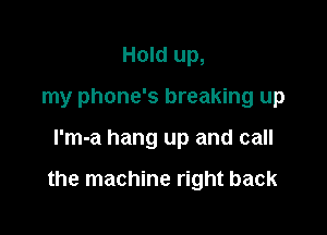 Hold up,
my phone's breaking up

I'm-a hang up and call

the machine right back