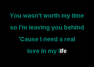 You wasn't worth my time
so I'm leaving you behind

'Cause I need a real

love in my life