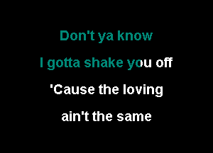 Don't ya know

I gotta shake you off

'Cause the loving

ain't the same