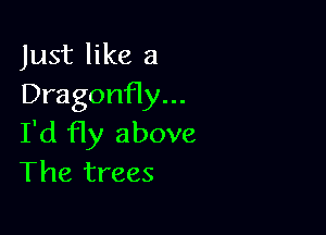 Just like a
Dragonfly...

I'd fly above
The trees