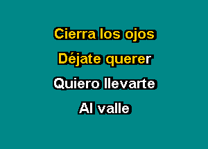 Cierra los ojos

Dc'ajate querer

Quiero llevarte
Al valle