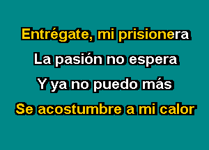 Entrgzgate, mi prisionera
La pasic'm no espera
Y ya no puedo mas

Se acostumbre a mi calor