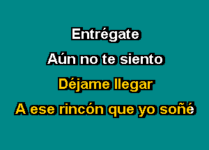 Entrcabgate

Ann no te siento

Dc'ejame llegar

A ese rincdn que yo sofu'a