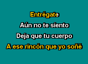 Entrcabgate
Ann no te siento

Deja que tu cuerpo

A ese rincdn que yo sofu'a