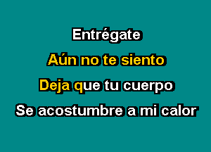 Entrcabgate

Ann no te siento
Deja que tu cuerpo

Se acostumbre a mi calor