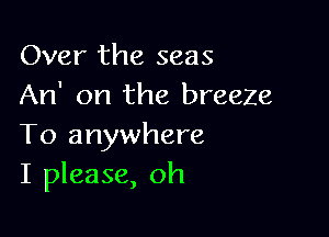 Over the seas
An' on the breeze

To anywhere
I please, oh