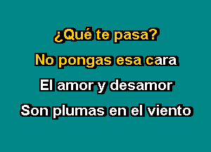 (LQuie te pasa?

No pongas esa cara
El amor y desamor

Son plumas en el viento