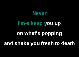 Never

I'm-a keep you up

on what's popping

and shake you fresh to death
