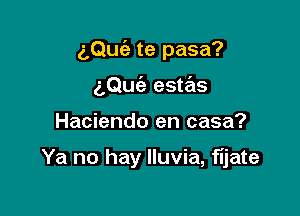 (,Qufa te pasa?
aQufe estas

Hacienda en casa?

Ya no hay lluvia, fijate