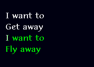 I want to
Get away

I want to
Fly away