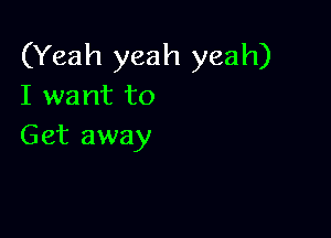 (Yeah yeah yeah)
I want to

Get away