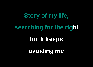 Story of my life,

searching for the right

but it keeps

avoiding me