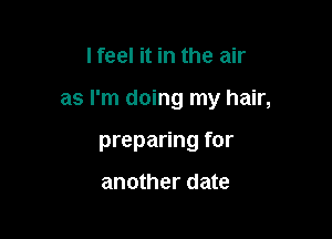 I feel it in the air

as I'm doing my hair,

preparing for

another date