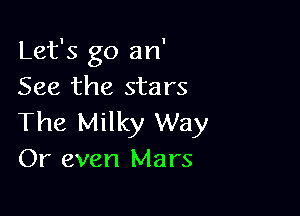 Let's go an'
See the stars

The Milky Way
Or even Mars