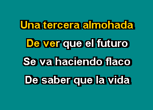 Una tercera almohada
De ver que el futuro

Se va haciendo fIaco

De saber que la Vida