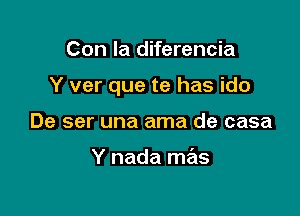 Con la diferencia

Y ver que te has ido

De ser una ama de casa

Y nada mas