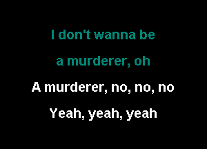 I don't wanna be
a murderer, oh

A murderer, no, no, no

Yeah, yeah, yeah