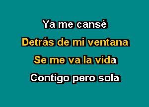 Ya me cansie
Detre'ls de mi ventana

Se me va la Vida

Contigo pero sola