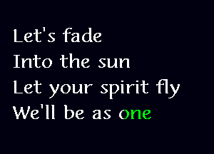 Let's fade
Into the sun

Let your spirit fly
We'll be as one