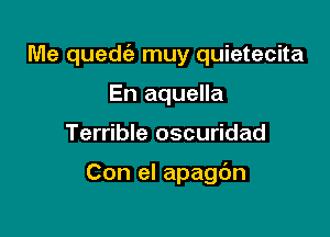 Me qued muy quietecita

En aquella
Terrible oscuridad

Con el apagbn