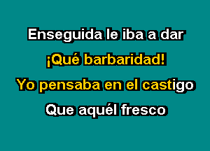 Enseguida le iba a dar

iQuciz barbaridad!

Yo pensaba en el castigo

Que aquial fresco