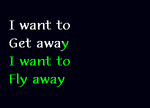 I want to
Get away

I want to
Fly away