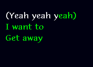 (Yeah yeah yeah)
I want to

Get away