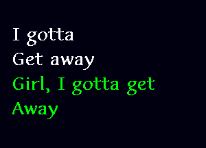 I gotta
Get away

Girl, I gotta get
Away