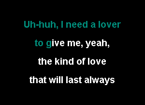 Uh-huh, I need a lover
to give me, yeah,

the kind of love

that will last always