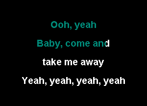 Ooh, yeah
Baby, come and

take me away

Yeah, yeah, yeah, yeah