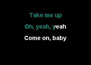 Take me up

Oh, yeah, yeah

Come on, baby
