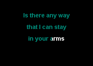 Is there any way

that I can stay

in your arms