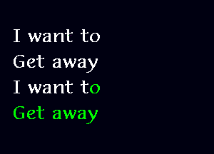 I want to
Get away

I want to
Get away